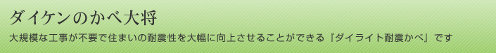 ダイケンのかべ大将　大規模な工事が不要で住まいの耐震性を大幅に向上させることができる『ダイライト耐震かべ』です