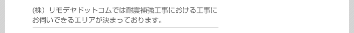 (株）リモデヤドットコムでは補強工事における工事にお伺いできるエリアが決まっております。