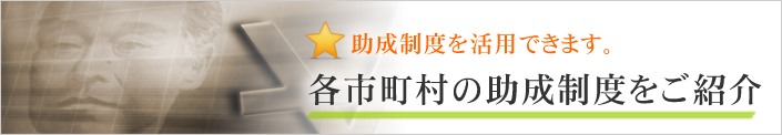 助成制度を活用できます。各市町村の助成制度をご紹介